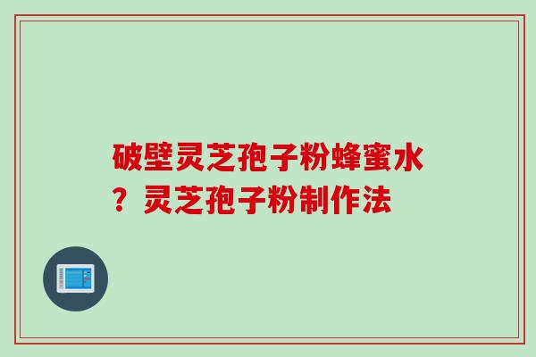 破壁灵芝孢子粉蜂蜜水？灵芝孢子粉制作法