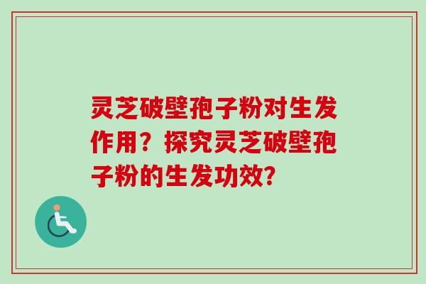 灵芝破壁孢子粉对生发作用？探究灵芝破壁孢子粉的生发功效？