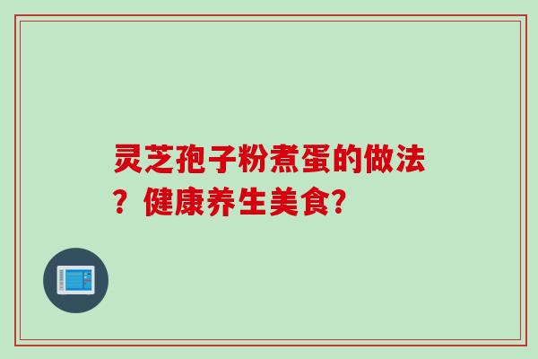 灵芝孢子粉煮蛋的做法？健康养生美食？
