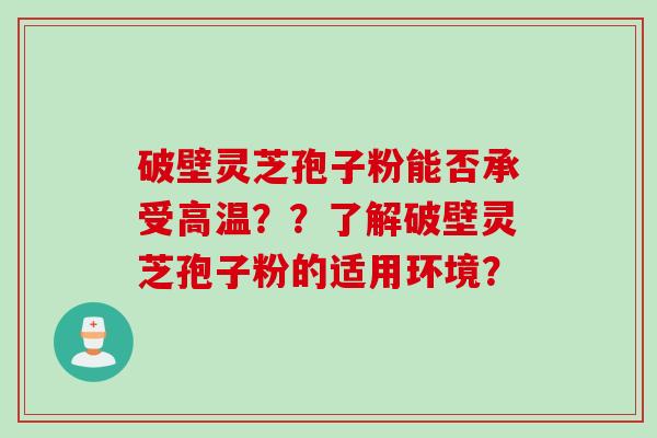 破壁灵芝孢子粉能否承受高温？？了解破壁灵芝孢子粉的适用环境？