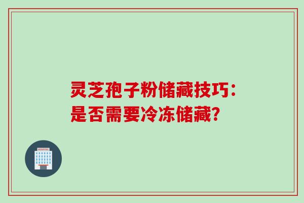灵芝孢子粉储藏技巧：是否需要冷冻储藏？
