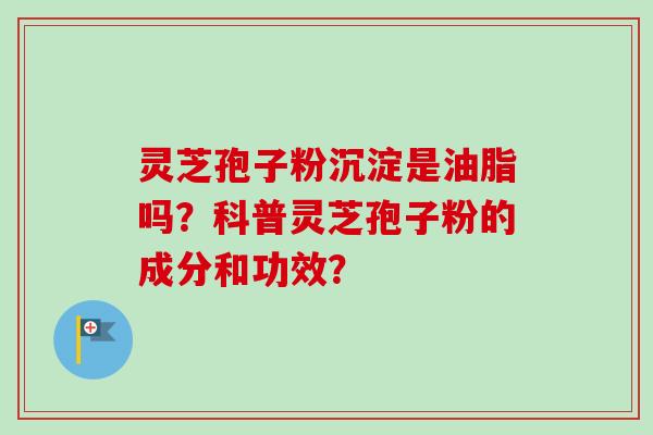灵芝孢子粉沉淀是油脂吗？科普灵芝孢子粉的成分和功效？