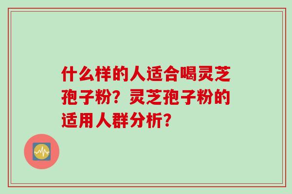 什么样的人适合喝灵芝孢子粉？灵芝孢子粉的适用人群分析？