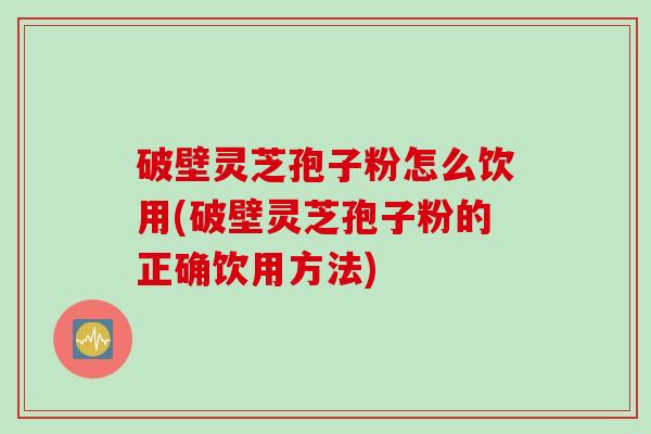 破壁灵芝孢子粉怎么饮用(破壁灵芝孢子粉的正确饮用方法)
