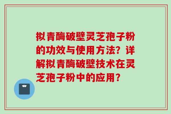 拟青酶破壁灵芝孢子粉的功效与使用方法？详解拟青酶破壁技术在灵芝孢子粉中的应用？
