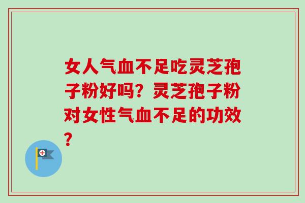 女人气血不足吃灵芝孢子粉好吗？灵芝孢子粉对女性气血不足的功效？