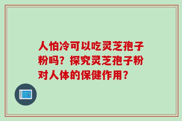 人怕冷可以吃灵芝孢子粉吗？探究灵芝孢子粉对人体的保健作用？