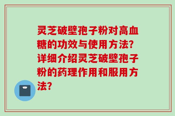 灵芝破壁孢子粉对高血糖的功效与使用方法？详细介绍灵芝破壁孢子粉的药理作用和服用方法？