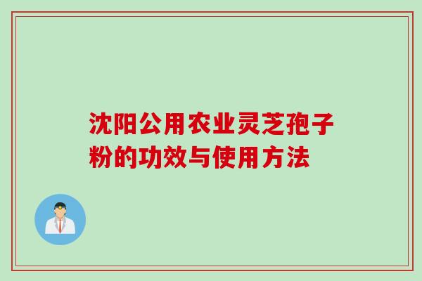 沈阳公用农业灵芝孢子粉的功效与使用方法