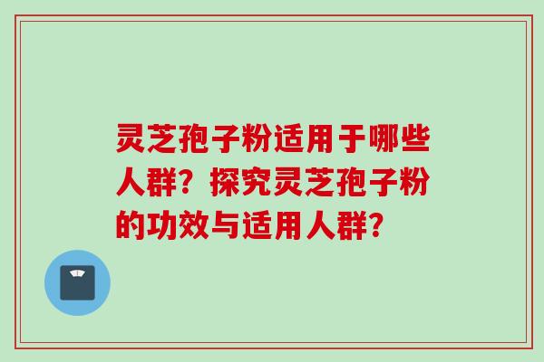 灵芝孢子粉适用于哪些人群？探究灵芝孢子粉的功效与适用人群？