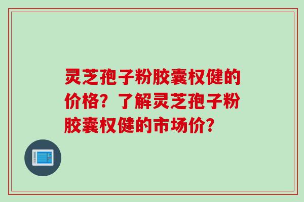 灵芝孢子粉胶囊权健的价格？了解灵芝孢子粉胶囊权健的市场价？