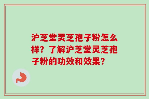 沪芝堂灵芝孢子粉怎么样？了解沪芝堂灵芝孢子粉的功效和效果？