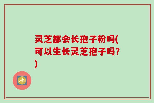 灵芝都会长孢子粉吗(可以生长灵芝孢子吗？)