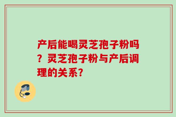 产后能喝灵芝孢子粉吗？灵芝孢子粉与产后调理的关系？