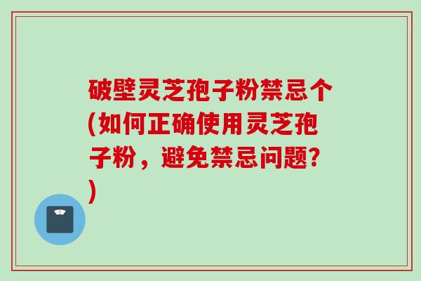 破壁灵芝孢子粉禁忌个(如何正确使用灵芝孢子粉,避免禁忌问题?) 破壁灵芝孢子粉禁忌个(如何正确使用灵芝孢子粉,避免禁忌问题?)