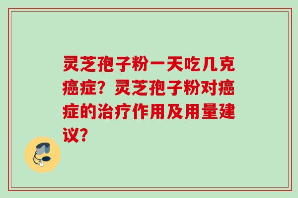 灵芝孢子粉一天吃几克症？灵芝孢子粉对症的作用及用量建议？