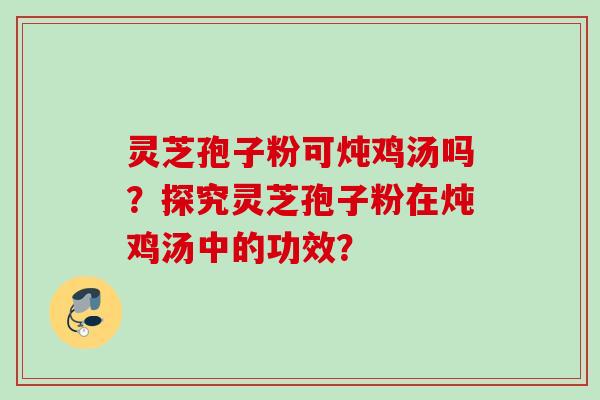 灵芝孢子粉可炖鸡汤吗？探究灵芝孢子粉在炖鸡汤中的功效？