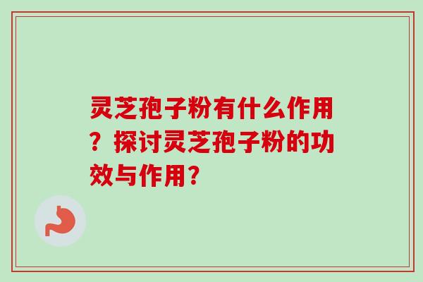 灵芝孢子粉有什么作用？探讨灵芝孢子粉的功效与作用？