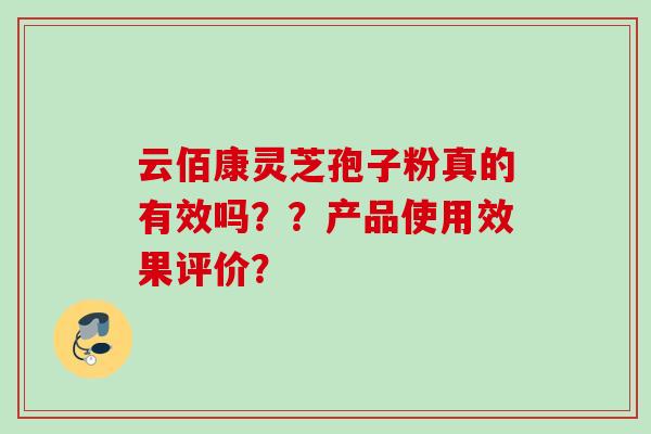 云佰康灵芝孢子粉真的有效吗？？产品使用效果评价？