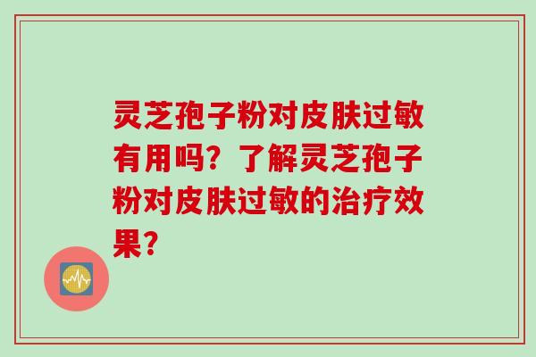 灵芝孢子粉对皮肤过敏有用吗？了解灵芝孢子粉对皮肤过敏的治疗效果？
