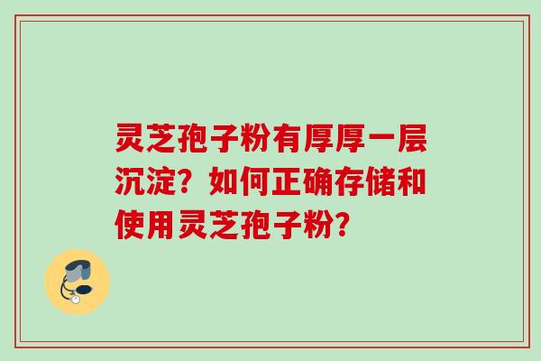 灵芝孢子粉有厚厚一层沉淀？如何正确存储和使用灵芝孢子粉？