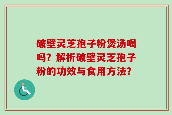 破壁灵芝孢子粉煲汤喝吗？解析破壁灵芝孢子粉的功效与食用方法？