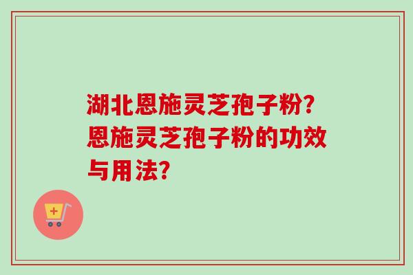 湖北恩施灵芝孢子粉？恩施灵芝孢子粉的功效与用法？