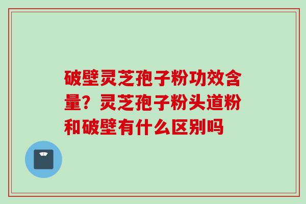 破壁灵芝孢子粉功效含量？灵芝孢子粉头道粉和破壁有什么区别吗
