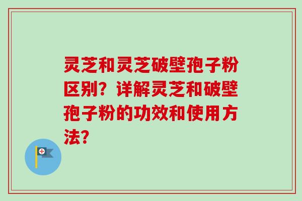 灵芝和灵芝破壁孢子粉区别?详解灵芝和破壁孢子粉的功效和使用方法? 灵芝和灵芝破壁孢子粉区别?详解灵芝和破壁孢子粉的功效和使用方法?