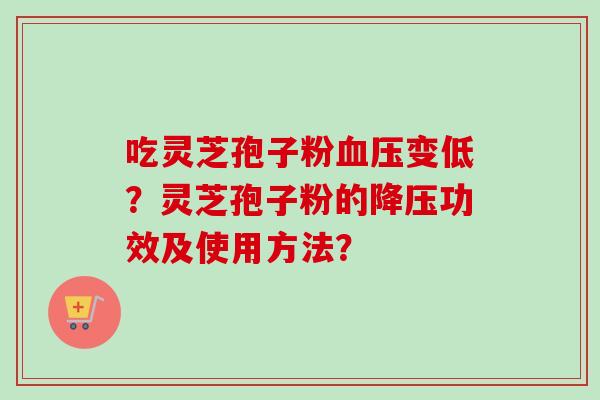 吃灵芝孢子粉血压变低？灵芝孢子粉的降压功效及使用方法？