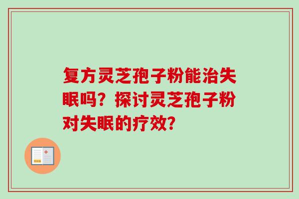 复方灵芝孢子粉能治失眠吗？探讨灵芝孢子粉对失眠的疗效？