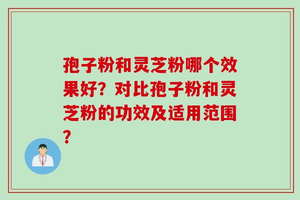 孢子粉和灵芝粉哪个效果好？对比孢子粉和灵芝粉的功效及适用范围？