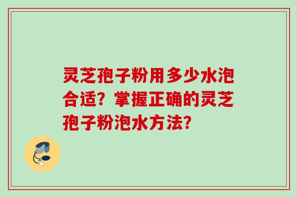 灵芝孢子粉用多少水泡合适？掌握正确的灵芝孢子粉泡水方法？