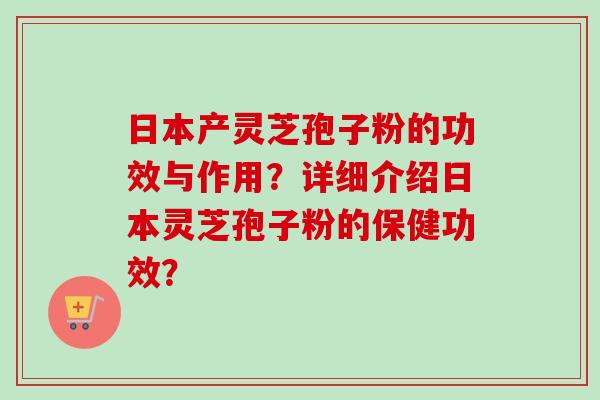 日本产灵芝孢子粉的功效与作用？详细介绍日本灵芝孢子粉的保健功效？