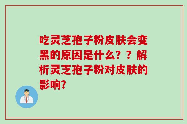 吃灵芝孢子粉皮肤会变黑的原因是什么？？解析灵芝孢子粉对皮肤的影响？