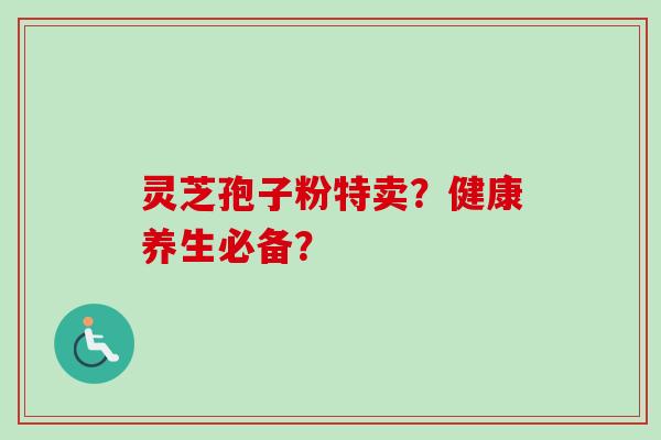 灵芝孢子粉特卖？健康养生必备？
