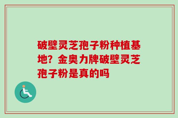 破壁灵芝孢子粉种植基地？金奥力牌破壁灵芝孢子粉是真的吗