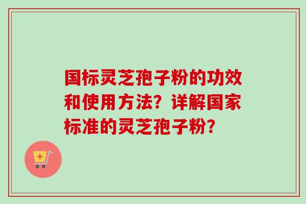 国标灵芝孢子粉的功效和使用方法?详解国家标准的灵芝孢子粉? 国标灵芝孢子粉的功效和使用方法?详解国家标准的灵芝孢子粉?