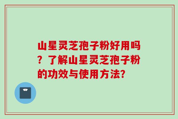 山星灵芝孢子粉好用吗？了解山星灵芝孢子粉的功效与使用方法？
