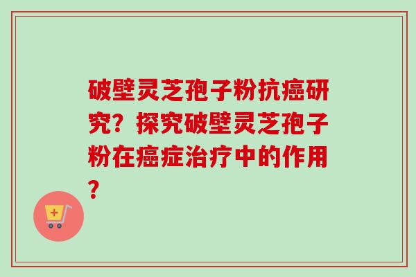 破壁灵芝孢子粉抗癌研究？探究破壁灵芝孢子粉在癌症治疗中的作用？