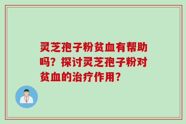 灵芝孢子粉贫血有帮助吗？探讨灵芝孢子粉对贫血的治疗作用？