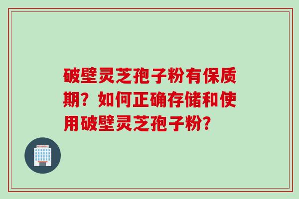 破壁灵芝孢子粉有保质期？如何正确存储和使用破壁灵芝孢子粉？