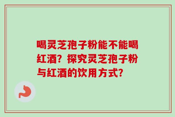 喝灵芝孢子粉能不能喝红酒？探究灵芝孢子粉与红酒的饮用方式？