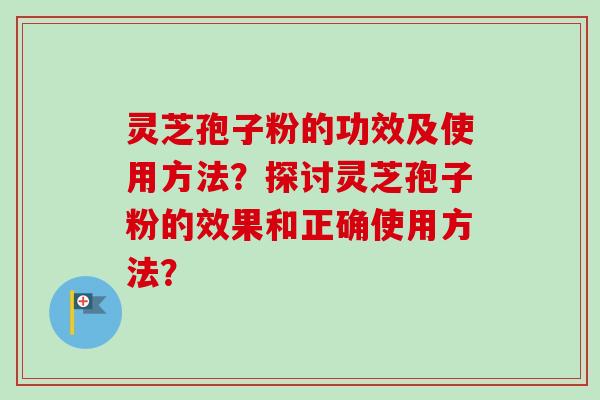 灵芝孢子粉的功效及使用方法？探讨灵芝孢子粉的效果和正确使用方法？