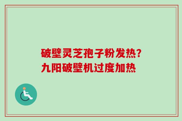 破壁灵芝孢子粉发热？九阳破壁机过度加热