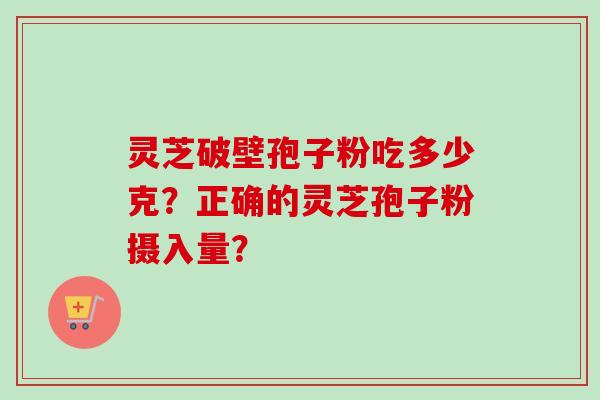 灵芝破壁孢子粉吃多少克？正确的灵芝孢子粉摄入量？