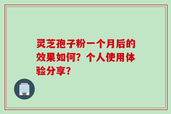 灵芝孢子粉一个月后的效果如何？个人使用体验分享？