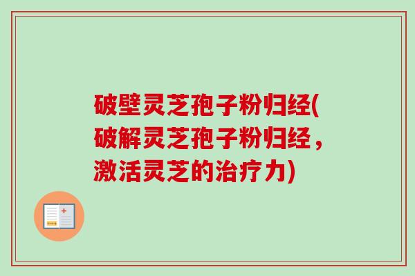 破壁灵芝孢子粉归经(破解灵芝孢子粉归经，激活灵芝的治疗力)