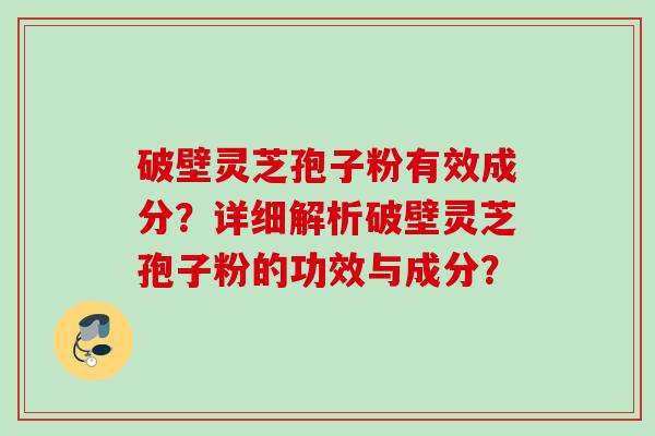 破壁灵芝孢子粉有效成分？详细解析破壁灵芝孢子粉的功效与成分？