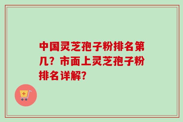 中国灵芝孢子粉排名第几？市面上灵芝孢子粉排名详解？